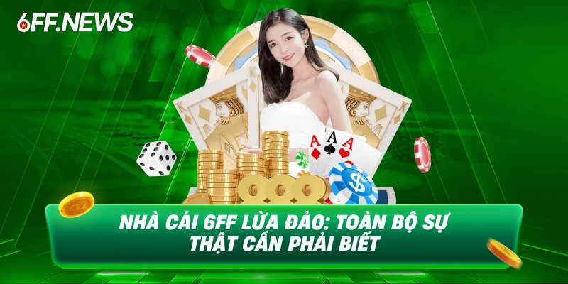 Nhà cái 6Ff lừa đảo toàn bộ sự thật cần phải biết